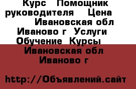Курс  «Помощник руководителя» › Цена ­ 10 000 - Ивановская обл., Иваново г. Услуги » Обучение. Курсы   . Ивановская обл.,Иваново г.